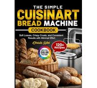The Simple Cuisinart Bread Machine Cookbook: Soft Loaves, Crispy Crusts, and Consistent Results with Minimal Effort