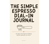 The Simple Espresso Dial-In Journal: A Shot Log & Recipe Tracker for Home Baristas