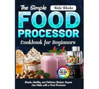 The Simple Food Processor Cookbook for Beginners: Simple, Healthy, and Delicious Recipes Anyone Can Make with a Food Processor