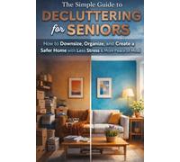 The Simple Guide to Decluttering for Seniors: How to Downsize, Organize, and Create a Safer Home with Less Stress & More Peace of Mind