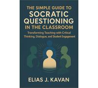 The Simple Guide to Socratic Questioning in the Classroom: Transforming Teaching with Critical Thinking, Dialogue, and Student Engagement