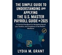 The Simple Guide to Understanding and Applying the U.S. Master Payroll Guide in 2025: A Practical Handbook for Navigating Payroll Law, Taxation, and Compliance in the Modern Workforce