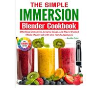 The Simple Immersion Blender Cookbook: Effortless Smoothies, Creamy Soups, and Flavor-Packed Meals Made Fast with One Handy Appliance