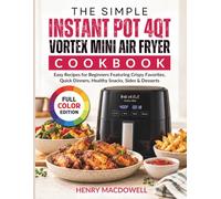 The Simple Instant Pot 4QT Vortex Mini Air Fryer Cookbook: Easy Recipes for Beginners Featuring Crispy Favorites, Quick Dinners, Healthy Snacks, Sides & Desserts