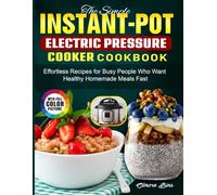 The Simple Instant-Pot Electric Pressure Cooker Cookbook: Effortless Recipes for Busy People Who Want Healthy Homemade Meals Fast