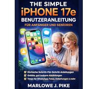 THE SIMPLE IPHONE 17E BENUTZERANLEITUNG FÜR ANFÄNGER UND SENIOREN: Eine Schritt-Für-Schritt-Anleitung Zur Beherrschung Der Wichtigsten Funktionen, Versteckter Tipps, Reibungsloser Navigation Und Zur