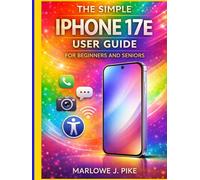 THE SIMPLE IPHONE 17E USER GUIDE FOR BEGINNERS AND SENIORS: A Step-By-Step Manual To Mastering Essential Features, Hidden Tips, Smooth Navigation, And Ios 26 With Confidence