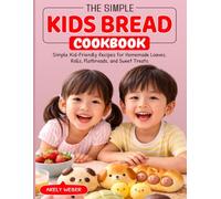 The Simple Kids Bread Cookbook: Simple Kid-Friendly Recipes for Homemade Loaves, Rolls, Flatbreads, and Sweet Treats