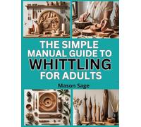 THE SIMPLE MANUAL GUIDE TO WHITTLING FOR ADULTS: Relaxing Wood Carving Projects for Creative Beginners