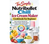The Simple Nutribullet Chill Cookbook for Beginners: Tasty and Easy Recipes for Ice Cream, Gelato, Frozen Yogurt, Sorbet & Smoothie Bowls