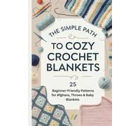 The Simple Path to Cozy Crochet Blankets: 25 Beginner-Friendly Patterns for Afghans, Throws & Baby Blankets