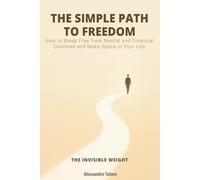 THE SIMPLE PATH TO FREEDOM - The Invisible Weight: How to Break Free from Mental and Financial Overload and Make Space in Your Life (The Financial Minimalism and Simple Living)