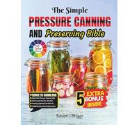 The Simple PRESSURE CANNING AND Preserving Bible: Easy Safe Recipes for Jams Vegetables and Meats Including a Step-by-Step Guide for Beginners