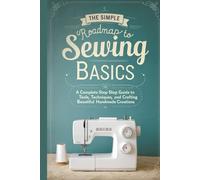 The Simple Roadmap to Sewing Basics: A Complete Step-by-Step Guide to Tools, Techniques, and Crafting Beautiful Handmade Creations