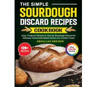 The Simple Sourdough Discard Recipes Cookbook: Easy, Foolproof Recipes to Use Up Sourdough Discard for Delicious Homemade Baked Goods and Comfort Foods