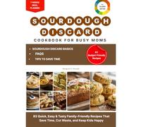 The Simple Sourdough Discard Recipes Cookbook for Busy Moms: 83 Quick, Easy & Tasty Family-Friendly Recipes That Save Time, Cut Waste, and Keep Kids Happy