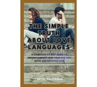 The Simple Truth About Love Languages: A Clear Step-by-Step Guide to Understanding How Your Partner Gives and Receives Love