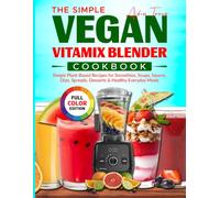 The Simple Vegan Vitamix Blender Cookbook: Simple Plant-Based Recipes for Smoothies, Soups, Sauces, Dips, Spreads, Desserts & Healthy Everyday Meals