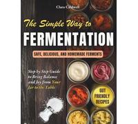 The Simple Way to Fermentation: Your Complete Guide to Creating Safe, Flavorful, and Homemade Ferments | Easy Recipes, Practical Checklists & Tips to Bring Balance and Joy from Your Jar to the Table