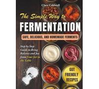 The Simple Way to Fermentation: Your Complete Guide to Creating Safe, Flavorful, and Homemade Ferments | Easy Recipes, Practical Checklists & Tips to Bring Balance and Joy from Your Jar to the Table