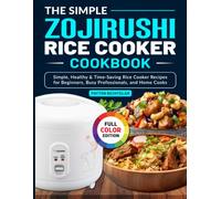 The Simple Zojirushi Rice Cooker Cookbook: Simple, Healthy & Time-Saving Rice Cooker Recipes for Beginners, Busy Professionals, and Home Cooks