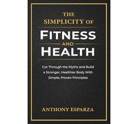 The Simplicity of Fitness and Health: Cut Through the Myths and Build a Stronger, Healthier Body With Simple, Proven Principles