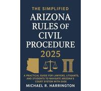 The Simplified Arizona Rules of Civil Procedure 2025: A Practical Guide for Lawyers, Litigants, and Students to Navigate Arizona’s Court System with Ease
