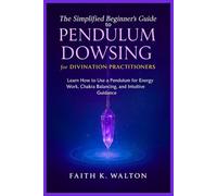 The Simplified Beginner’s Guide to Pendulum Dowsing for Divination Practitioners: Learn How to Use a Pendulum for Energy Work, Chakra Balancing, and Intuitive Guidance