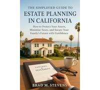 The Simplified Guide to Estate Planning in California: How to Protect Your Assets, Minimize Taxes, and Secure Your Family’s Future with Confidence