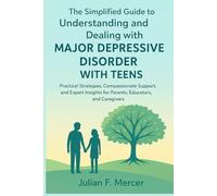 The Simplified Guide to Understanding and Dealing with Major Depressive Disorder with Teens: Practical Strategies, Compassionate Support, and Expert Insights for Parents, Educators, and Caregivers