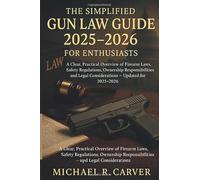The Simplified Gun Law Guide 2025 - 2026 for Enthusiasts: A Clear, Practical Overview of Firearm Laws, Safety Regulations, Ownership Responsibilities, and Legal Considerations - Updated for 2025-2026