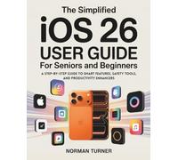 The Simplified iOS 26 User Guide for Beginners: A Step-by-Step Guide to Smart Features, Safety Tools, and Productivity Enhancers