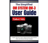 The Simplified OM SYSTEM OM-3 User Guide: Complete Mirrorless Camera Manual with Pro Tips for Perfect Photos and Advanced Shooting Techniques