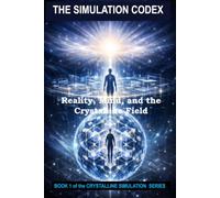 THE SIMULATION CODEX: Reality, Mind, and the Crystalline Field (THE CRYSTALLINE SIMULATION SERIES)
