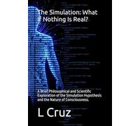 The Simulation: What If Nothing Is Real?: A Brief Philosophical and Scientific Exploration of the Simulation Hypothesis and the Nature of Consciousness.