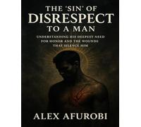 The 'Sin' Of Disrespect To A man: Understanding His Deepest Need For Honor and The Wounds That Silence Him