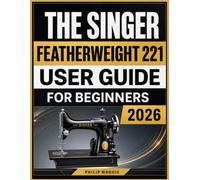 The Singer Featherweight 221 User Guide 2026: Master Setup, Threading, Stitching, Maintenance, and Everyday Sewing Techniques