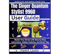 The Singer Quantum Stylist 9960 User Guide: Master Every Feature, Stitch, and Function with Step-by-Step Instructions, Expert Tips, and Creative Techniques