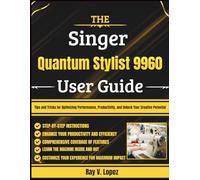 The Singer Quantum Stylist 9960 User Guide: Tips and Tricks for Optimizing Performance, Productivity, and Unlock Your Creative Potential