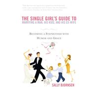 The Single Girl's Guide to Marrying a Man, His Kids, and His Ex-Wife: Becoming A Stepmother With Humor And Grace