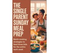 The Single Parent Sunday Meal Prep: Batch-Cooking Strategies to Feed Three Kids for the Entire Work Week