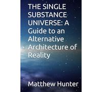 THE SINGLE SUBSTANCE UNIVERSE: A Guide to an Alternative Architecture of Reality