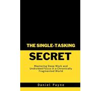 The Single-Tasking Secret: Mastering Deep Work and Undivided Focus in a Chronically Fragmented World
