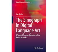 The Sinograph in Digital Language Art: A Study of Chinese Characters in New Media Artworks (Digital Culture and Humanities, 6)