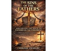 THE SINS OF THE FATHERS: DOES GOD STILL VISIT SINS OF THE FATHERS ON THE CHILDREN?: A Biblical and Theological Examination of Generational Curses, Ancestral Sin, and the Finished Work of Christ