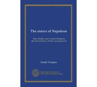 The sisters of Napoleon: Elisa, Pauline, and Caroline Bonaparte after the testimony of their contemporaries