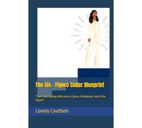 The Six - Figure Coder Blueprint: “Turn Your Coding Skills into a Career, A Business, And A Six- Figure”