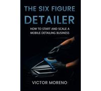 The Six Figure Detailer: How To Start and Scale A Mobile Detailing Business