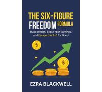 The Six-Figure Freedom Formula: Build Wealth, Scale Your Earnings, and Escape the 9-5 for Good