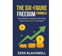 The Six-Figure Freedom Formula: Build Wealth, Scale Your Earnings, and Escape the 9-5 for Good